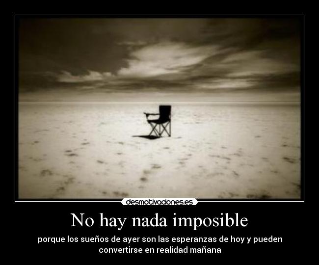 No hay nada imposible - porque los sueños de ayer son las esperanzas de hoy y pueden
convertirse en realidad mañana