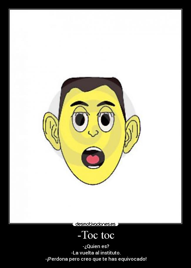 -Toc toc - -¿Quien es?
-La vuelta al instituto.
-¡Perdona pero creo que te has equivocado!