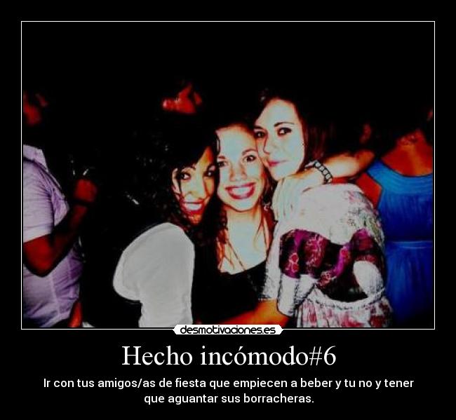 Hecho incómodo#6 - Ir con tus amigos/as de fiesta que empiecen a beber y tu no y tener
que aguantar sus borracheras.