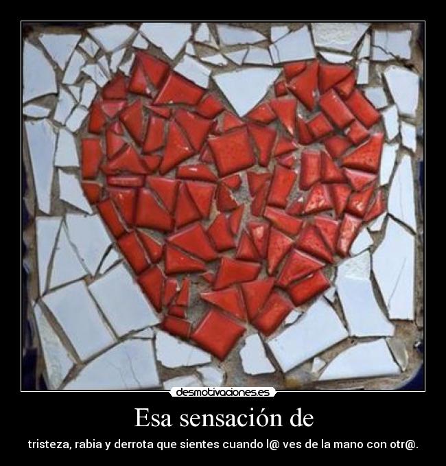 Esa sensación de - tristeza, rabia y derrota que sientes cuando l@ ves de la mano con otr@.