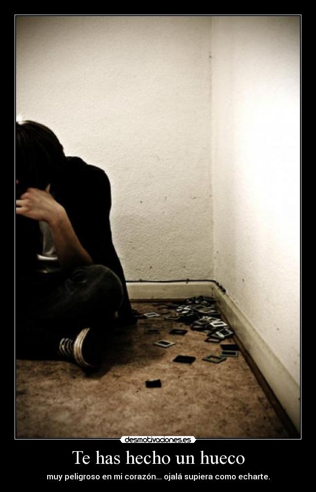 Te has hecho un hueco - muy peligroso en mi corazón... ojalá supiera como echarte.