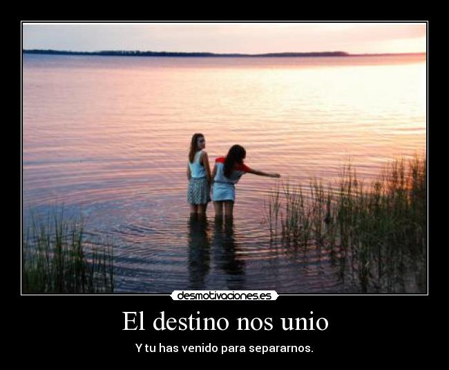 El destino nos unio - Y tu has venido para separarnos.
