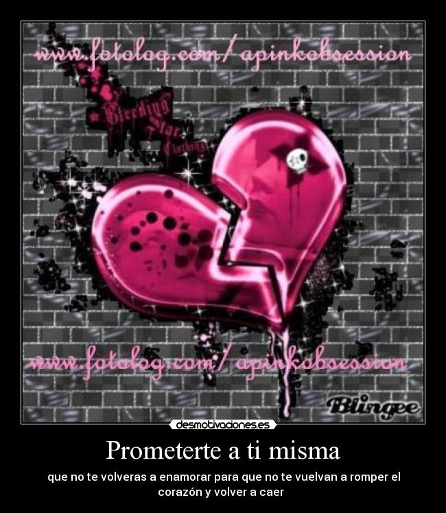 Prometerte a ti misma - que no te volveras a enamorar para que no te vuelvan a romper el
corazón y volver a caer  