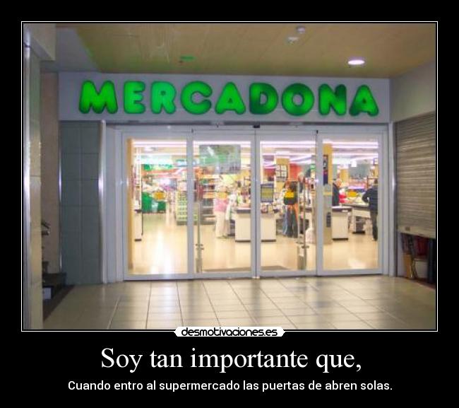 Soy tan importante que, - Cuando entro al supermercado las puertas de abren solas.