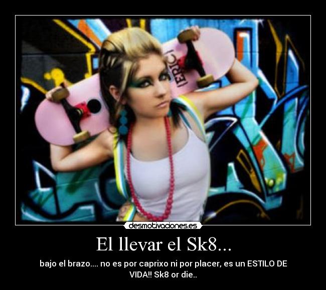 El llevar el Sk8... - bajo el brazo.... no es por caprixo ni por placer, es un ESTILO DE VIDA!! Sk8 or die..