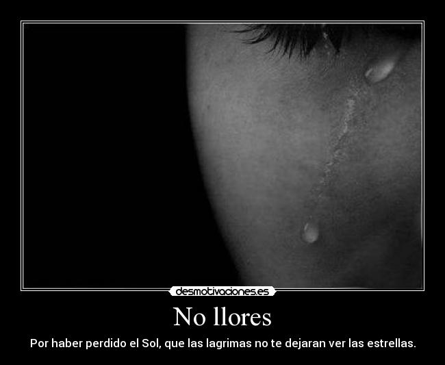 No llores - Por haber perdido el Sol, que las lagrimas no te dejaran ver las estrellas.