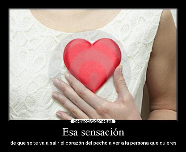 Esa sensación - de que se te va a salir el corazón del pecho a ver a la persona que quieres