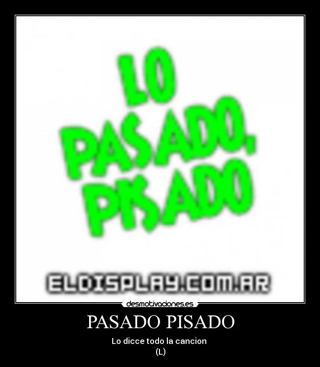 PASADO PISADO - Lo dicce todo la cancion 
(L)