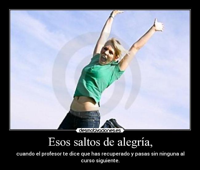 Esos saltos de alegría, - cuando el profesor te dice que has recuperado y pasas sin ninguna al
curso siguiente.