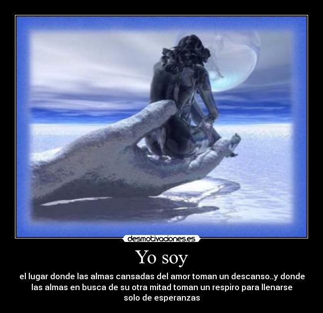 Yo soy - el lugar donde las almas cansadas del amor toman un descanso..y donde
las almas en busca de su otra mitad toman un respiro para llenarse
solo de esperanzas