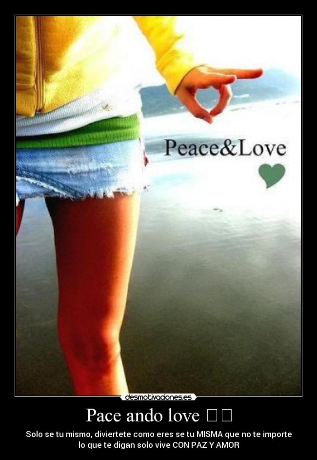 Pace ando love ♡☮ - Solo se tu mismo, diviertete como eres se tu MISMA que no te importe
lo que te digan solo vive CON PAZ Y AMOR
