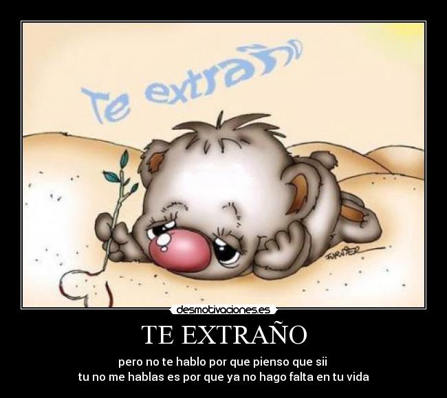 TE EXTRAÑO - pero no te hablo por que pienso que sii
tu no me hablas es por que ya no hago falta en tu vida