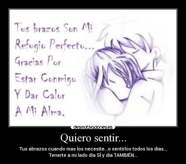 Quiero sentir... - Tus abrazos cuando mas los necesite...o sentirlos todos los días...
Tenerte a mi lado día SÍ y día TAMBIÉN...