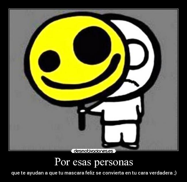 Por esas personas - que te ayudan a que tu mascara feliz se convierta en tu cara verdadera ;)