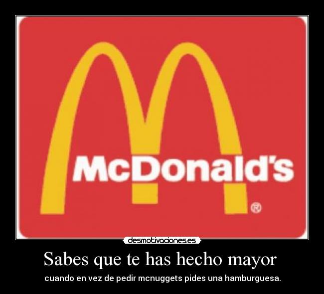 Sabes que te has hecho mayor  - cuando en vez de pedir mcnuggets pides una hamburguesa.