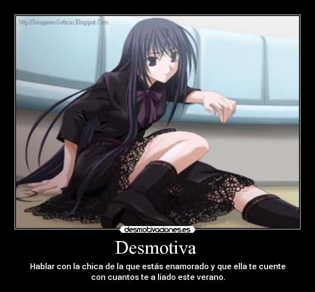 Desmotiva - Hablar con la chica de la que estás enamorado y que ella te cuente
con cuantos te a liado este verano.