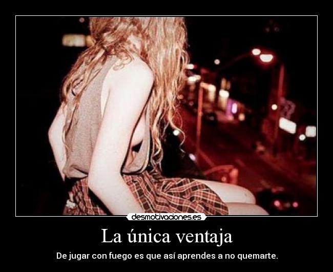 La única ventaja - De jugar con fuego es que así aprendes a no quemarte.
