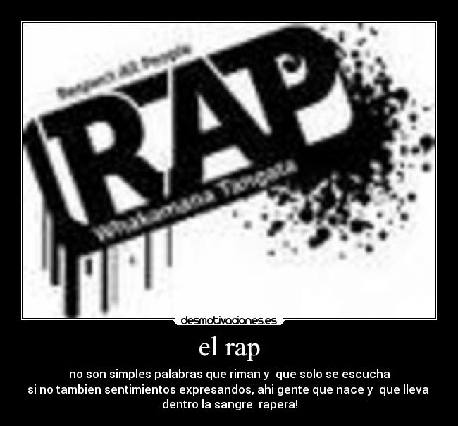 el rap - no son simples palabras que riman y que solo se escucha
si no tambien sentimientos expresandos, ahi gente que nace y que lleva
dentro la sangre rapera!