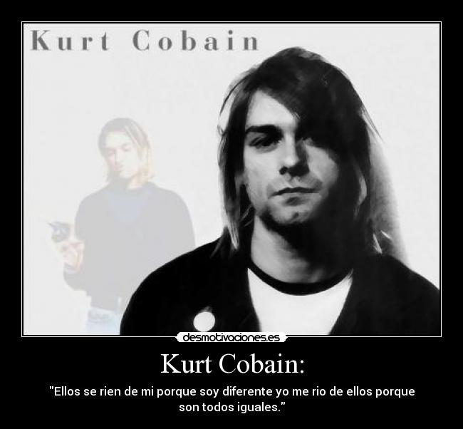 Kurt Cobain: - Ellos se rien de mi porque soy diferente yo me rio de ellos porque son todos iguales.
