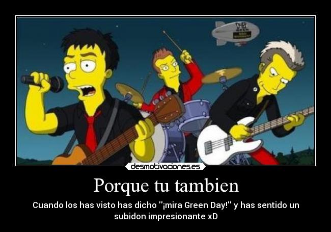 Porque tu tambien - Cuando los has visto has dicho ¡mira Green Day! y has sentido un
subidon impresionante xD