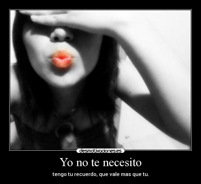 Yo no te necesito - tengo tu recuerdo, que vale mas que tu.
