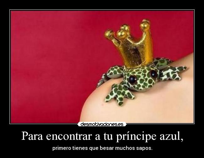 Para encontrar a tu príncipe azul, - primero tienes que besar muchos sapos.