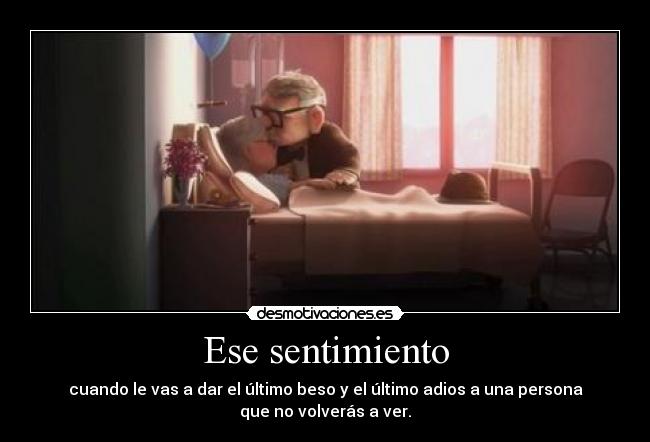 Ese sentimiento - cuando le vas a dar el último beso y el último adios a una persona
que no volverás a ver.