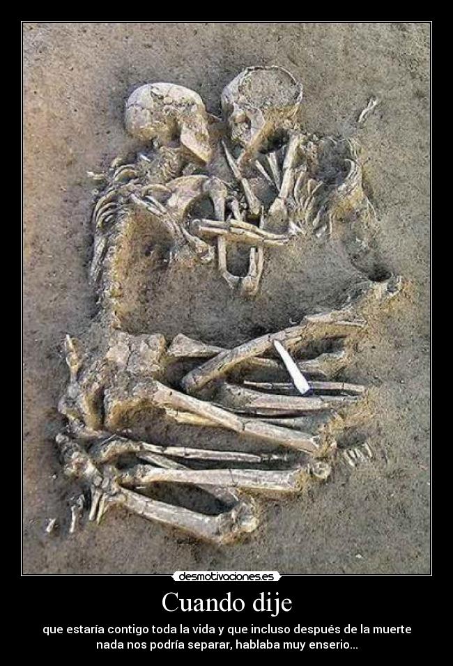 Cuando dije - que estaría contigo toda la vida y que incluso después de la muerte
nada nos podría separar, hablaba muy enserio...