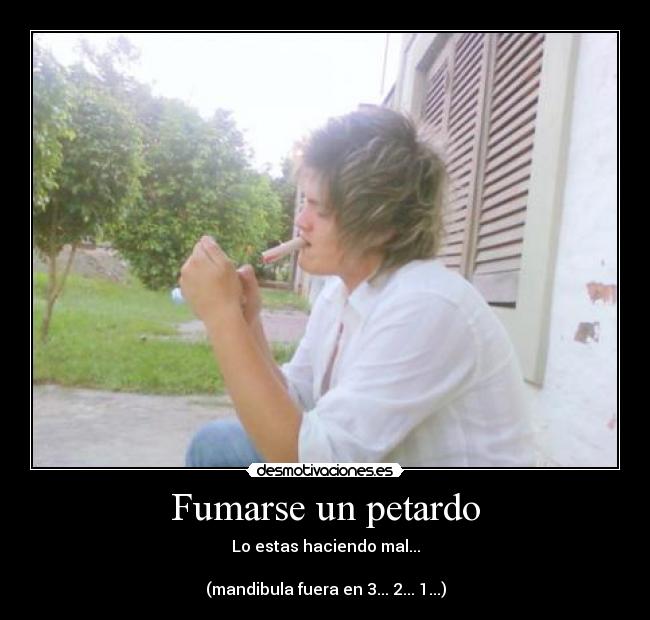 Fumarse un petardo - Lo estas haciendo mal...
(mandibula fuera en 3... 2... 1...)