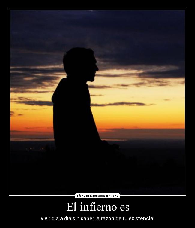 El infierno es - vivir día a día sin saber la razón de tu existencia.