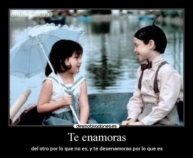 Te enamoras - del otro por lo que no es, y te desenamoras por lo que es