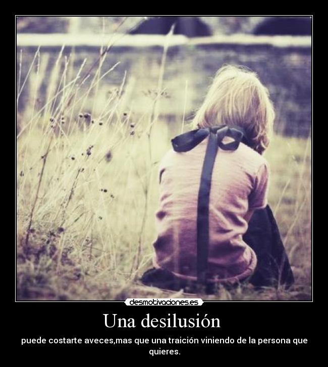 Una desilusión - puede costarte aveces,mas que una traición viniendo de la persona que quieres.