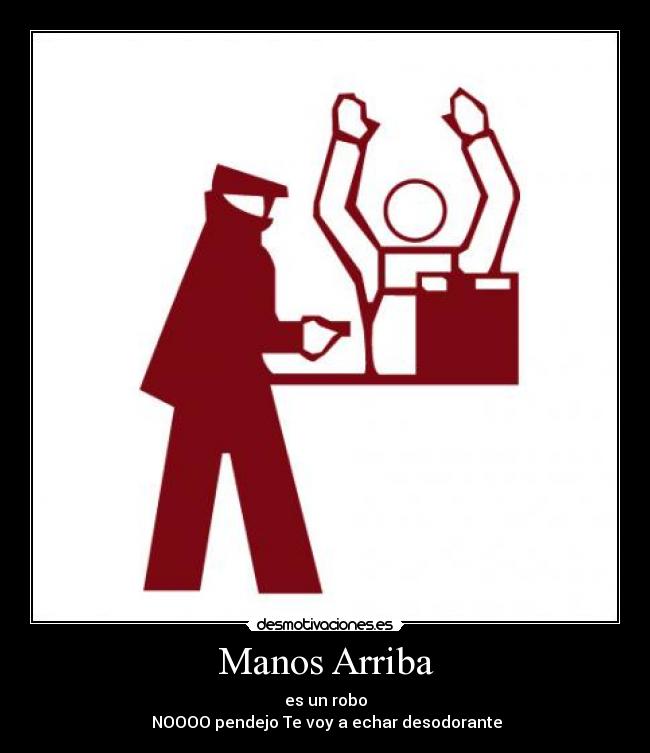 Manos Arriba - es un robo
NOOOO pendejo Te voy a echar desodorante