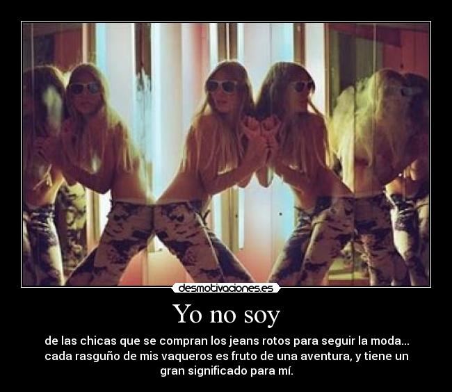 Yo no soy - de las chicas que se compran los jeans rotos para seguir la moda...
cada rasguño de mis vaqueros es fruto de una aventura, y tiene un
gran significado para mí.