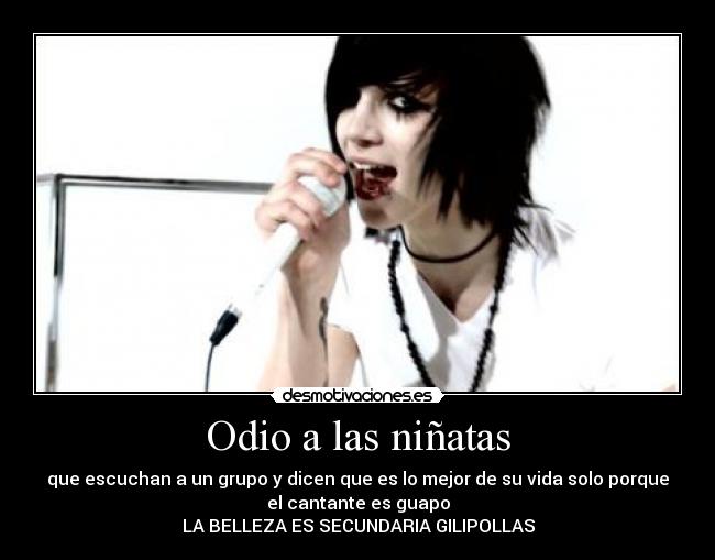 Odio a las niñatas - que escuchan a un grupo y dicen que es lo mejor de su vida solo porque
el cantante es guapo
LA BELLEZA ES SECUNDARIA GILIPOLLAS