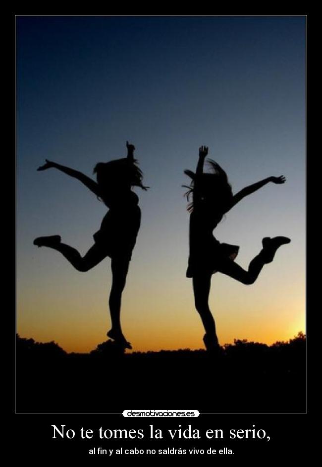 No te tomes la vida en serio, -