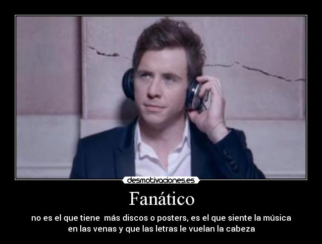 Fanático - no es el que tiene más discos o posters, es el que siente la música
en las venas y que las letras le vuelan la cabeza