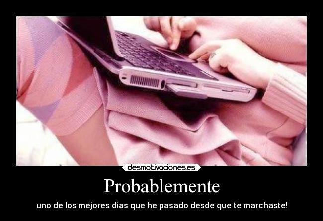 Probablemente - uno de los mejores dias que he pasado desde que te marchaste!