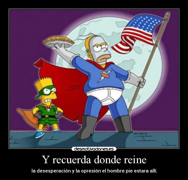 Y recuerda donde reine - la desesperación y la opresión el hombre pie estara allí.