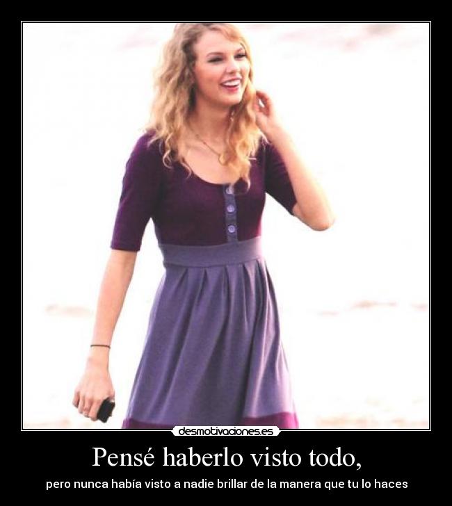 Pensé haberlo visto todo, - pero nunca había visto a nadie brillar de la manera que tu lo haces