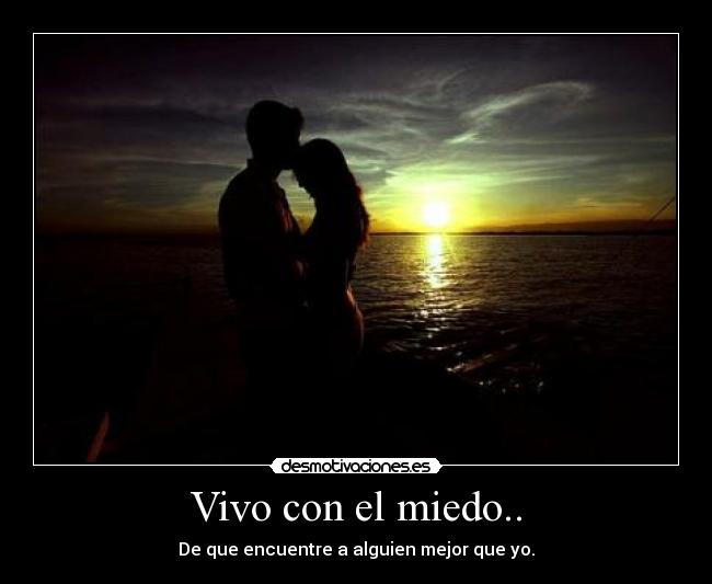 Vivo con el miedo.. - De que encuentre a alguien mejor que yo.