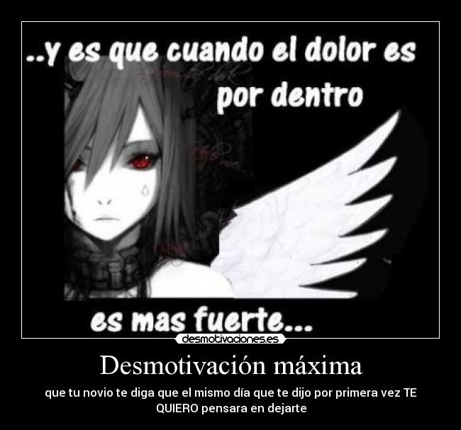 Desmotivación máxima - que tu novio te diga que el mismo día que te dijo por primera vez TE
QUIERO pensara en dejarte