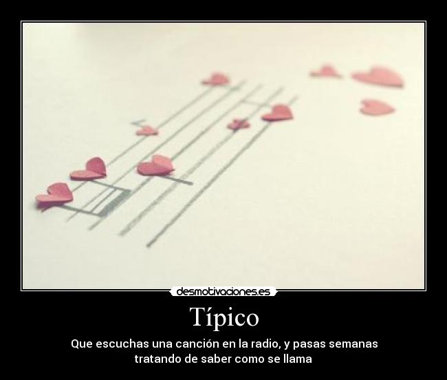 Típico - Que escuchas una canción en la radio, y pasas semanas
tratando de saber como se llama