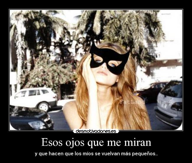 Esos ojos que me miran - y que hacen que los míos se vuelvan más pequeños..