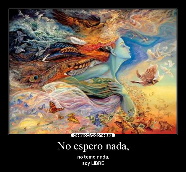No espero nada, - no temo nada,
soy LIBRE