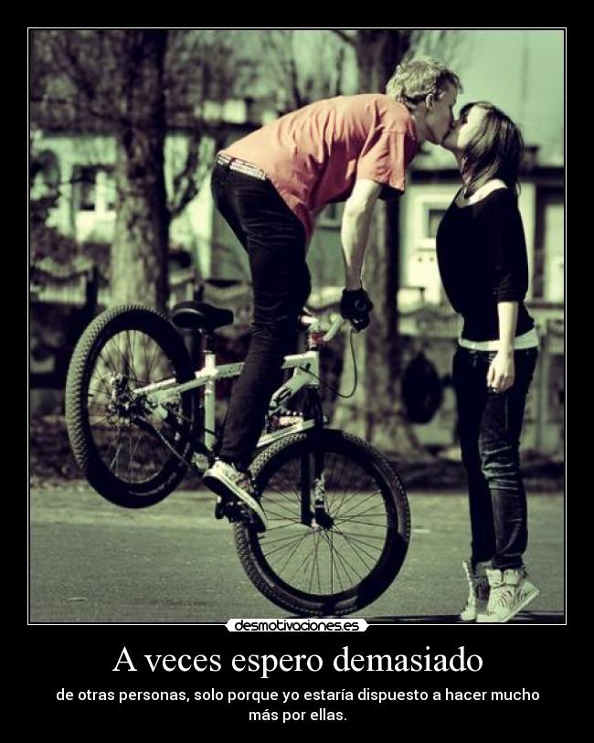 A veces espero demasiado - de otras personas, solo porque yo estaría dispuesto a hacer mucho más por ellas.