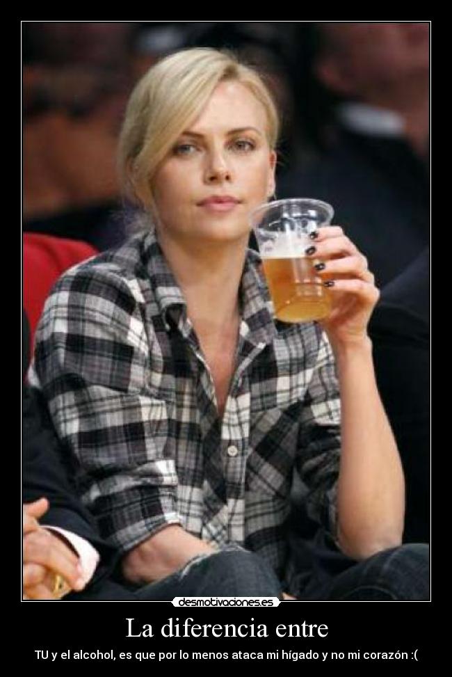 La diferencia entre - TU y el alcohol, es que por lo menos ataca mi hígado y no mi corazón :(