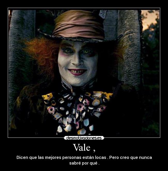 Vale , - Dicen que las mejores personas están locas . Pero creo que nunca sabré por qué .