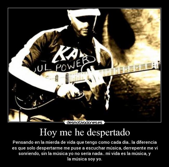 Hoy me he despertado - Pensando en la mierda de vida que tengo como cada día.. la diferencia
es que solo despertarme me puse a escuchar música, derrepente me vi
sonriendo, sin la música yo no sería nada.. mi vida es la música, y
la música soy yo.