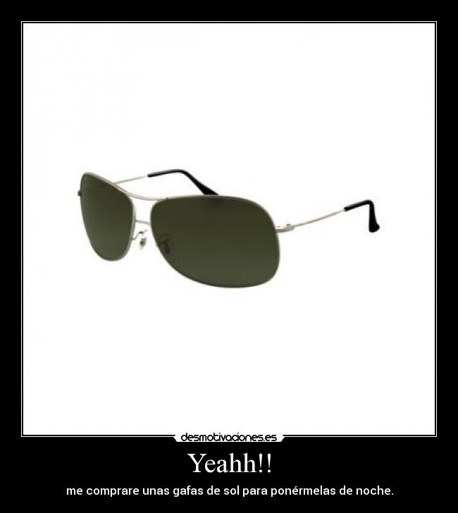 Yeahh!! - me comprare unas gafas de sol para ponérmelas de noche.